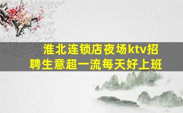 淮北连锁店夜场ktv招聘生意超一流每天好上班